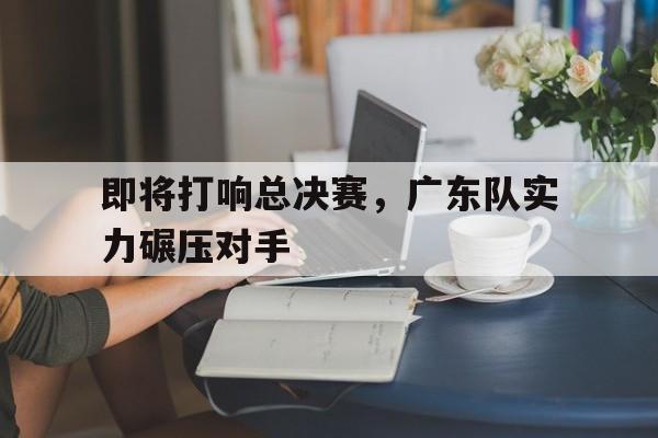 包含即将打响总决赛，广东队实力碾压对手的词条