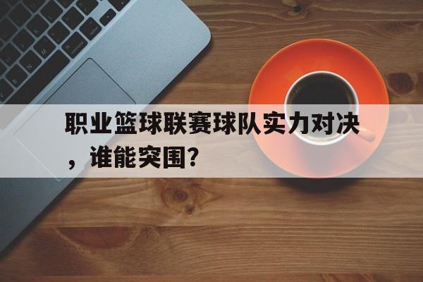 职业篮球联赛球队实力对决,谁能突围? 职业篮球联赛球队实力对决,谁能突围?