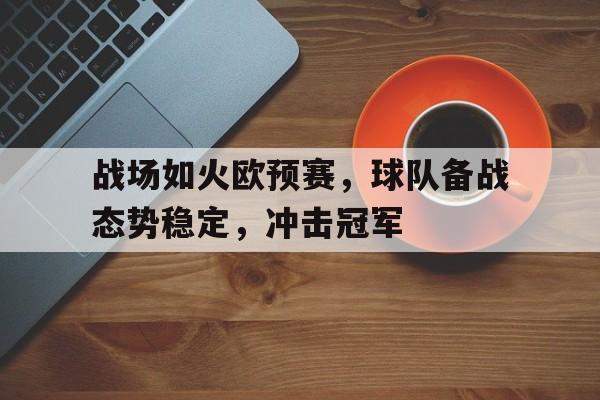 战场如火欧预赛，球队备战态势稳定，冲击冠军的简单介绍