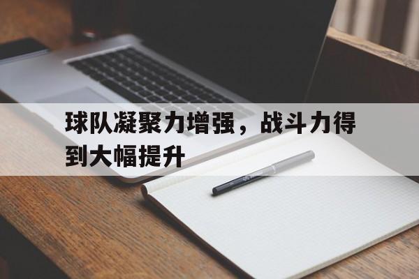 关于球队凝聚力增强，战斗力得到大幅提升的信息