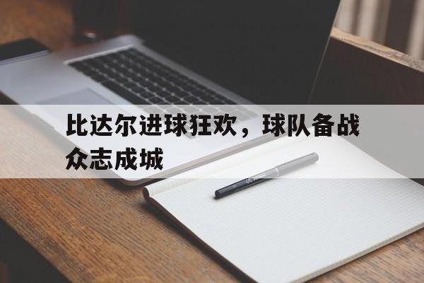 比达尔进球狂欢，球队备战众志成城的简单介绍