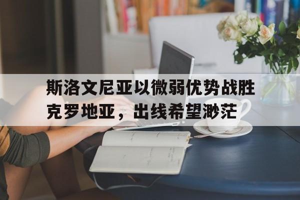 斯洛文尼亚以微弱优势战胜克罗地亚，出线希望渺茫的简单介绍