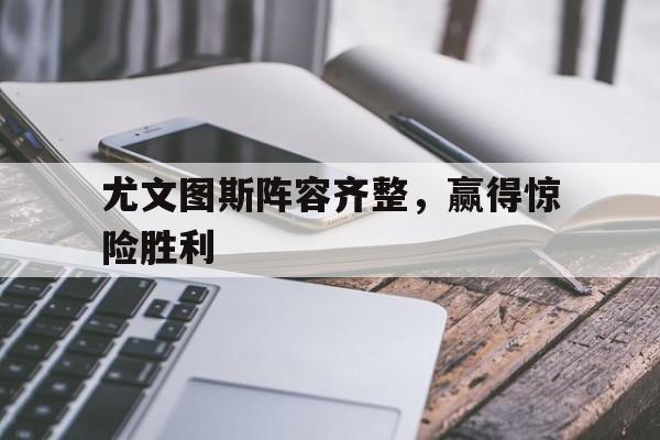 尤文图斯阵容齐整，赢得惊险胜利的简单介绍