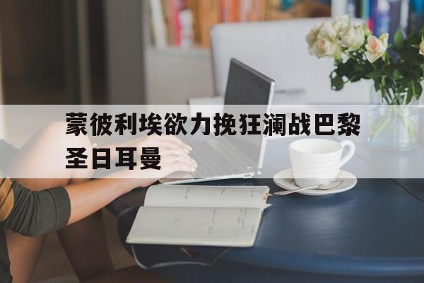 蒙彼利埃欲力挽狂澜战巴黎圣日耳曼的简单介绍