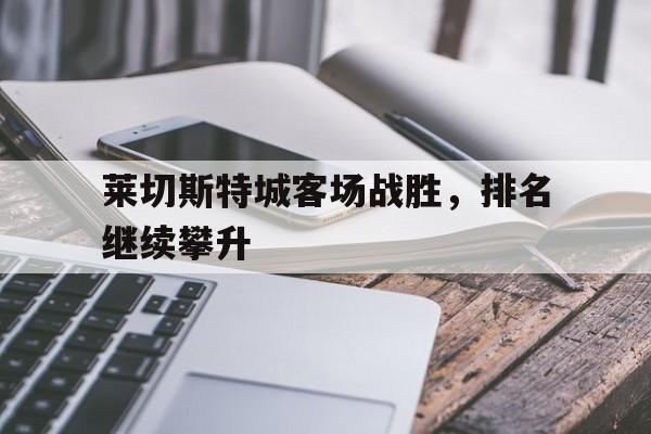 莱切斯特城客场战胜，排名继续攀升的简单介绍