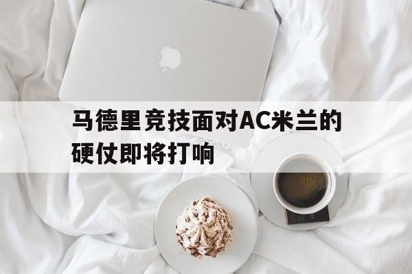 马德里竞技面对AC米兰的硬仗即将打响的简单介绍
