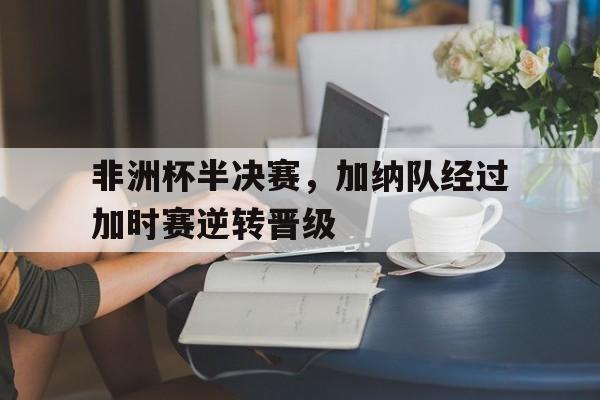 非洲杯半决赛，加纳队经过加时赛逆转晋级